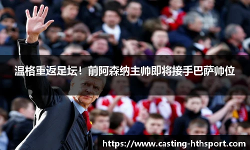 温格重返足坛!前阿森纳主帅即将接手巴萨帅位